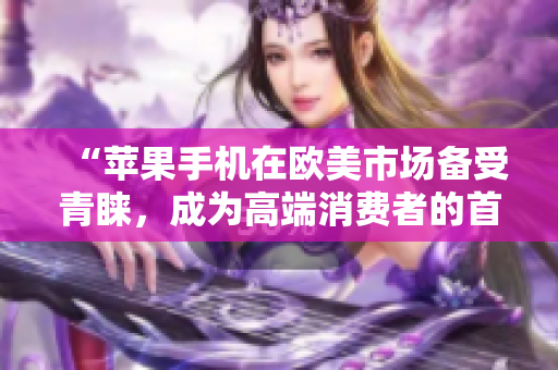 “蘋果手機在歐美市場備受青睞，成為高端消費者的首選”