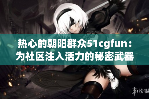 熱心的朝陽群眾51cgfun：為社區(qū)注入活力的秘密武器