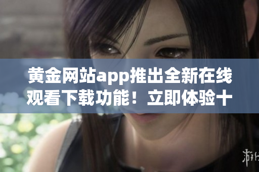 黃金網(wǎng)站app推出全新在線觀看下載功能！立即體驗十項升級服務(wù)