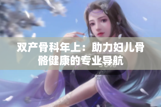 雙產(chǎn)骨科年上：助力婦兒骨骼健康的專業(yè)導(dǎo)航