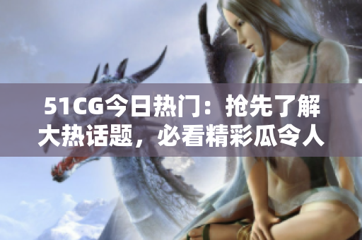 51CG今日熱門：搶先了解大熱話題，必看精彩瓜令人熱議