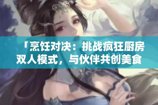 「烹飪對決：挑戰(zhàn)瘋狂廚房雙人模式，與伙伴共創(chuàng)美食傳奇！」