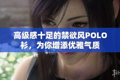高級感十足的禁欲風POLO衫，為你增添優(yōu)雅氣質(zhì)