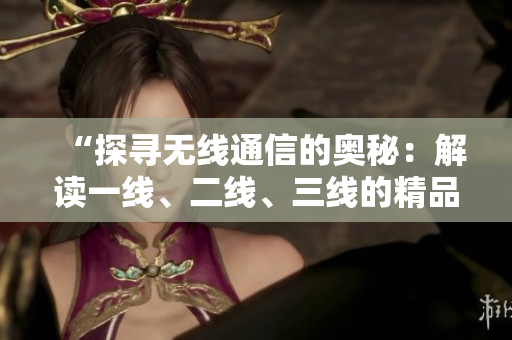 “探尋無線通信的奧秘：解讀一線、二線、三線的精品技術(shù)”