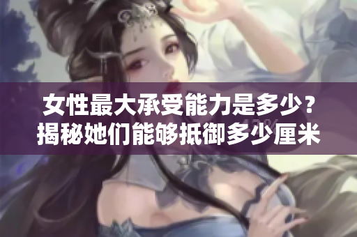 女性最大承受能力是多少？揭秘她們能夠抵御多少厘米的重量