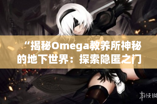 “揭秘Omega教養(yǎng)所神秘的地下世界：探索隱匿之門(mén)背后的秘密”