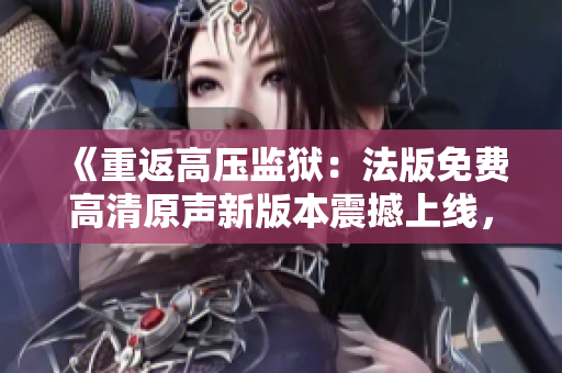 《重返高壓監(jiān)獄：法版免費高清原聲新版本震撼上線，滿載滿天星情懷》