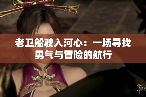 老衛(wèi)船駛?cè)牒有模阂粓?chǎng)尋找勇氣與冒險(xiǎn)的航行