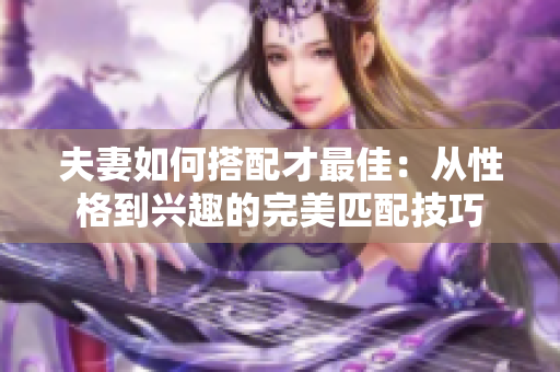 夫妻如何搭配才最佳：從性格到興趣的完美匹配技巧