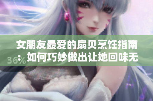 女朋友最愛的扇貝烹飪指南：如何巧妙做出讓她回味無窮的扇貝佳肴