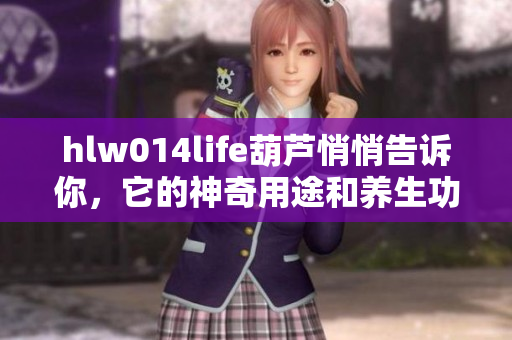 hlw014life葫蘆悄悄告訴你，它的神奇用途和養(yǎng)生功效