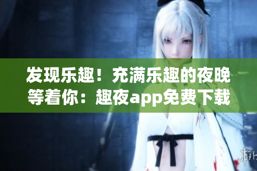 發(fā)現(xiàn)樂趣！充滿樂趣的夜晚等著你：趣夜app免費下載，帶您暢享獨特體驗！