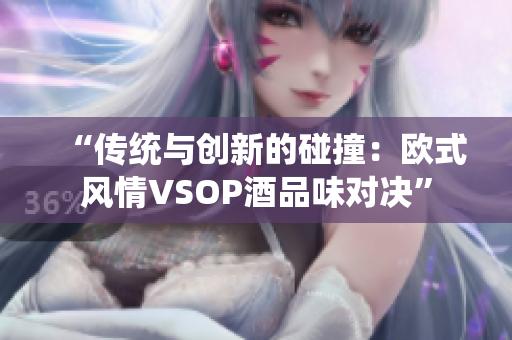 “傳統(tǒng)與創(chuàng)新的碰撞：歐式風(fēng)情VSOP酒品味對決”