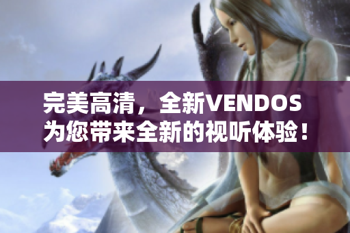 完美高清，全新VENDOS 為您帶來(lái)全新的視聽(tīng)體驗(yàn)！