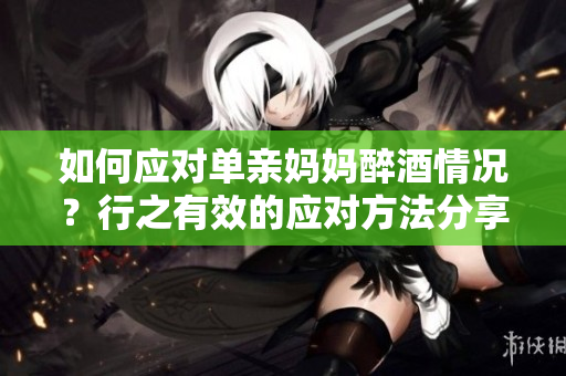 如何應(yīng)對單親媽媽醉酒情況？行之有效的應(yīng)對方法分享