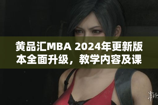 黃品匯MBA 2024年更新版本全面升級(jí)，教學(xué)內(nèi)容及課程設(shè)置更加豐富多彩