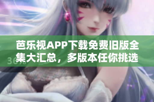 芭樂(lè)視APP下載免費(fèi)舊版全集大匯總，多版本任你挑選