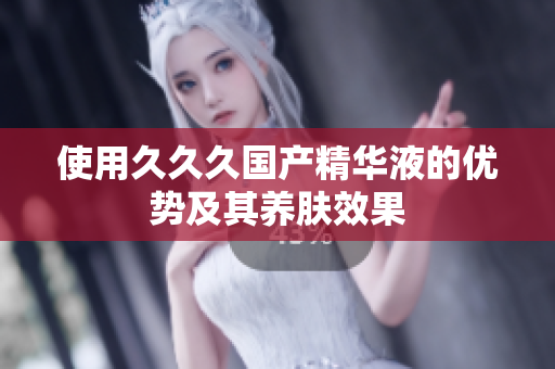 使用久久久國產(chǎn)精華液的優(yōu)勢及其養(yǎng)膚效果