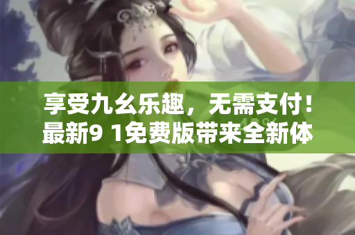 享受九幺樂趣，無需支付！最新9 1免費版帶來全新體驗