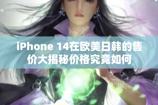 iPhone 14在歐美日韓的售價(jià)大揭秘價(jià)格究竟如何