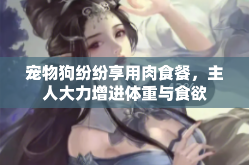 寵物狗紛紛享用肉食餐，主人大力增進體重與食欲