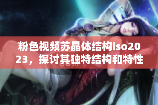 粉色視頻蘇晶體結(jié)構(gòu)iso2023，探討其獨特結(jié)構(gòu)和特性