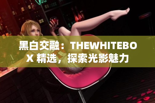 黑白交融：THEWHITEBOX 精選，探索光影魅力