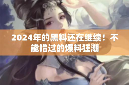 2024年的黑料還在繼續(xù)！不能錯過的爆料狂潮