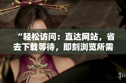 “輕松訪問(wèn)：直達(dá)網(wǎng)站，省去下載等待，即刻瀏覽所需內(nèi)容”