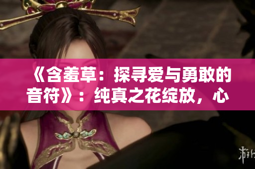 《含羞草：探尋愛與勇敢的音符》：純真之花綻放，心動旋律引領的溫暖治愈劇