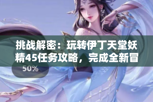 挑戰(zhàn)解密：玩轉(zhuǎn)伊丁天堂妖精45任務(wù)攻略，完成全新冒險(xiǎn)