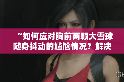 “如何應(yīng)對胸前兩顆大雪球隨身抖動的尷尬情況？解決方法來了！”