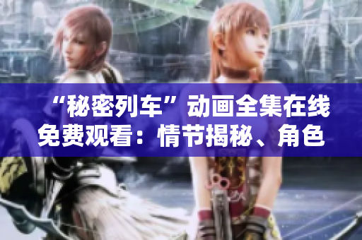 “秘密列車”動畫全集在線免費觀看：情節(jié)揭秘、角色魅力一覽無余