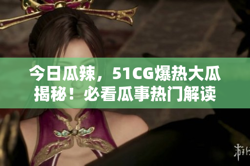 今日瓜辣，51CG爆熱大瓜揭秘！必看瓜事熱門(mén)解讀