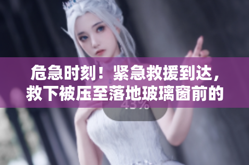 危急時刻！緊急救援到達，救下被壓至落地玻璃窗前的受困者