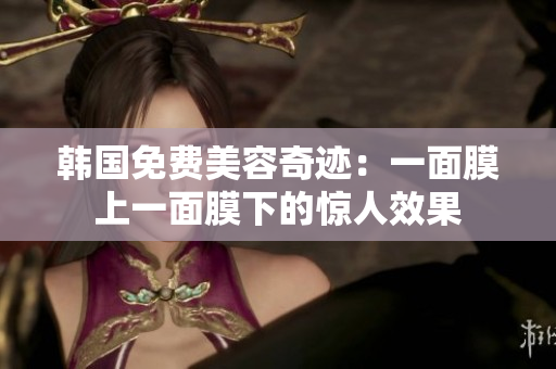 韓國(guó)免費(fèi)美容奇跡：一面膜上一面膜下的驚人效果