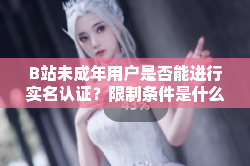 B站未成年用戶是否能進行實名認證？限制條件是什么？