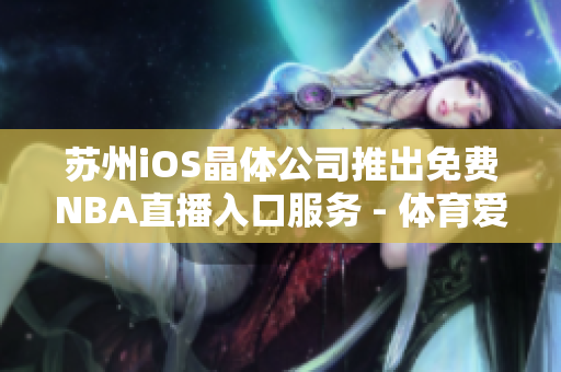 蘇州iOS晶體公司推出免費NBA直播入口服務 - 體育愛好者的福音!