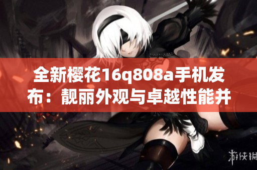 全新櫻花16q808a手機(jī)發(fā)布：靚麗外觀與卓越性能并存