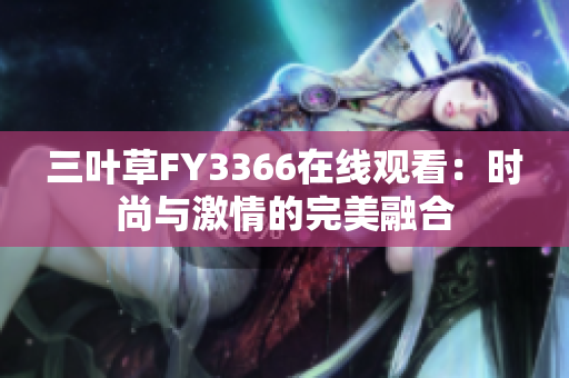 三葉草FY3366在線觀看：時(shí)尚與激情的完美融合