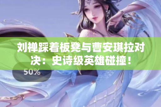劉禪踩著板凳與曹安琪拉對(duì)決：史詩級(jí)英雄碰撞！