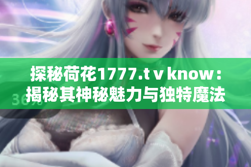 探秘荷花1777.tⅴknow：揭秘其神秘魅力與獨特魔法