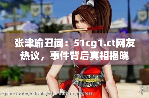 張津瑜丑聞：51cg1.ct網(wǎng)友熱議，事件背后真相揭曉