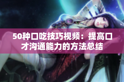 50種口吃技巧視頻：提高口才溝通能力的方法總結(jié)