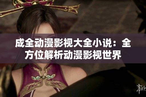 成全動(dòng)漫影視大全小說：全方位解析動(dòng)漫影視世界