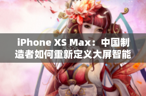 iPhone XS Max：中國(guó)制造者如何重新定義大屏智能手機(jī)