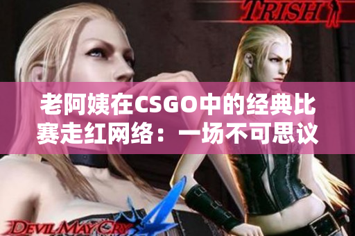 老阿姨在CSGO中的經(jīng)典比賽走紅網(wǎng)絡(luò)：一場不可思議的電競傳奇