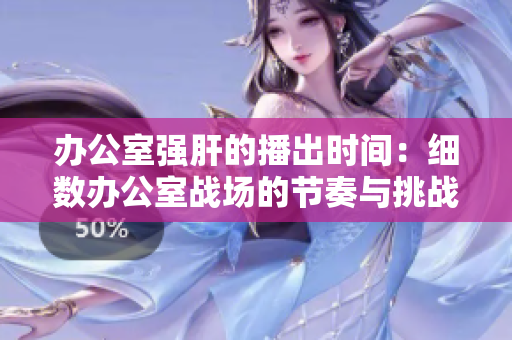 辦公室強(qiáng)肝的播出時(shí)間：細(xì)數(shù)辦公室戰(zhàn)場(chǎng)的節(jié)奏與挑戰(zhàn)