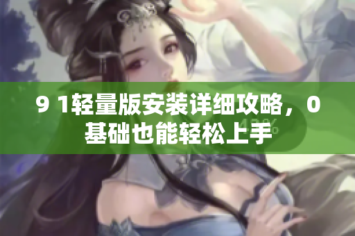 9 1輕量版安裝詳細攻略，0基礎也能輕松上手