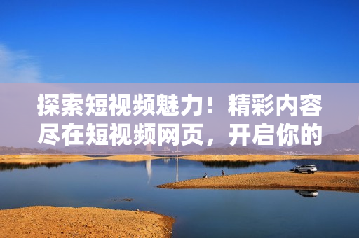 探索短視頻魅力！精彩內(nèi)容盡在短視頻網(wǎng)頁(yè)，開(kāi)啟你的視聽(tīng)盛宴！